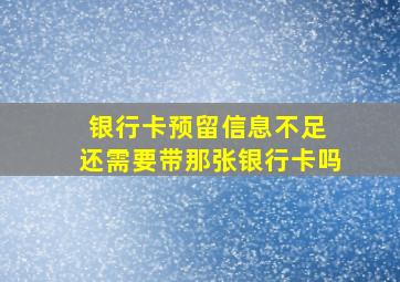 银行卡预留信息不足 还需要带那张银行卡吗